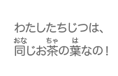 わたしたちじつは、同じお茶の葉なの！