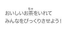 おいしいお茶をいれてみんなをびっくりさせよう！