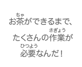 お茶ができるまで、たくさんの作業が必要なんだ！