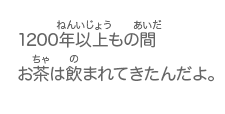 1200年以上もの間お茶は飲まれてきたんだよ。