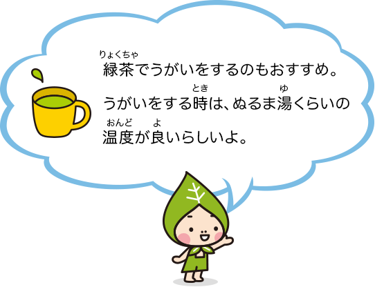 緑茶でうがいをするのもおすすめ。うがいをする時は、ぬるま湯くらいの温度が良いらしいよ。