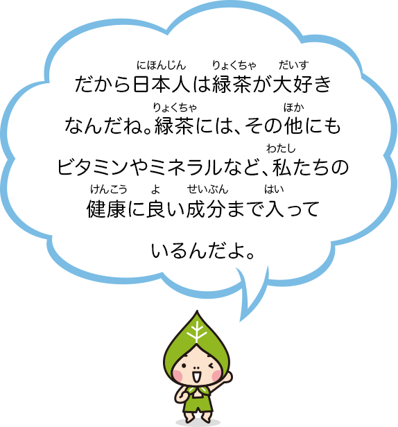 だから日本人は緑茶が大好きなんだね。緑茶には、その他にもビタミンやミネラルなど、私たちの健康に良い成分まで入っているんだよ。