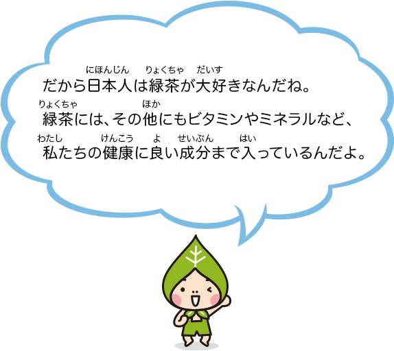 だから日本人は緑茶が大好きなんだね。緑茶には、その他にもビタミンやミネラルなど、私たちの健康に良い成分まで入っているんだよ。