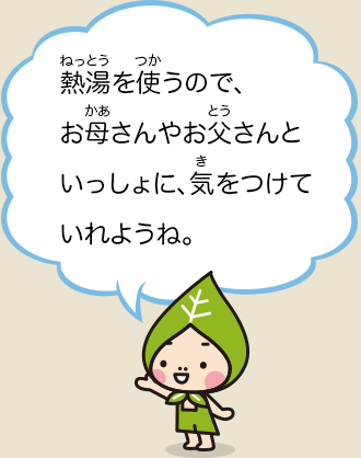 熱湯を使うので、お母さんやお父さんといっしょに、気をつけていれようね。