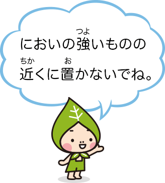 においの強いものの近くに置かないでね。