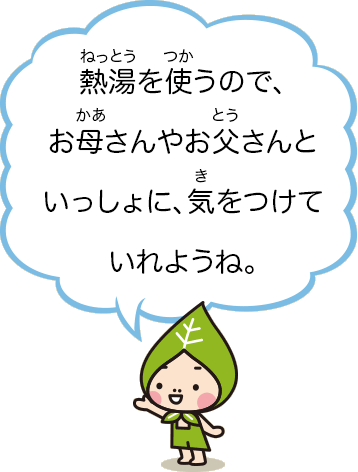 熱湯を使うので、お母さんやお父さんといっしょに、気をつけていれようね。